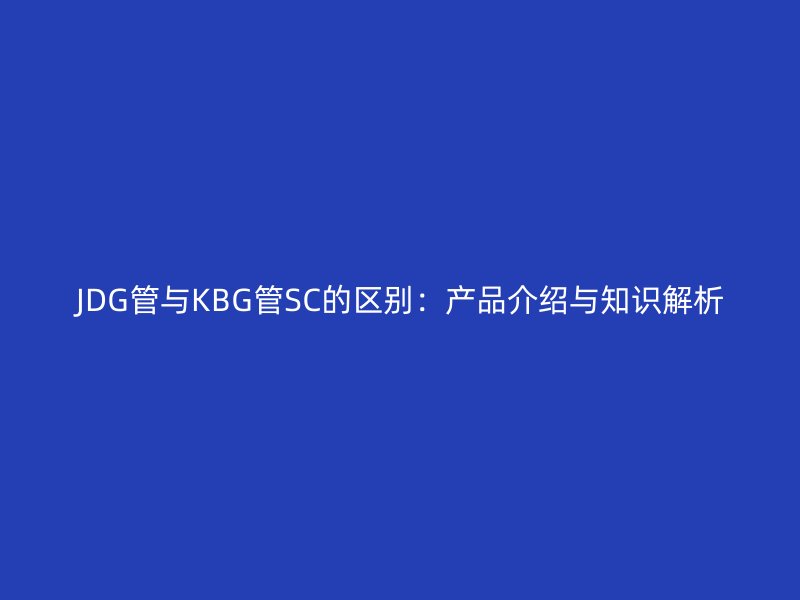 JDG管與KBG管SC的區(qū)別：產(chǎn)品介紹與知識解析