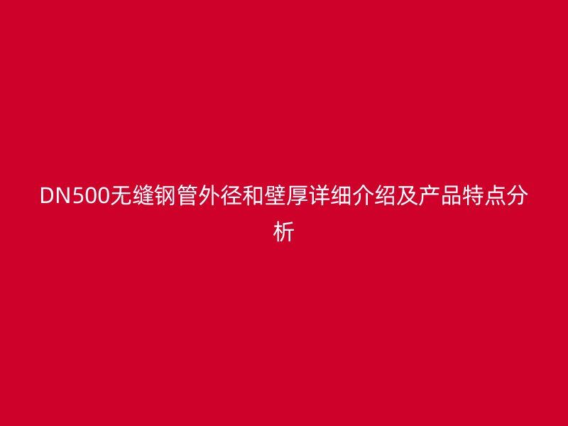 DN500無縫鋼管外徑和壁厚詳細介紹及產(chǎn)品特點分析