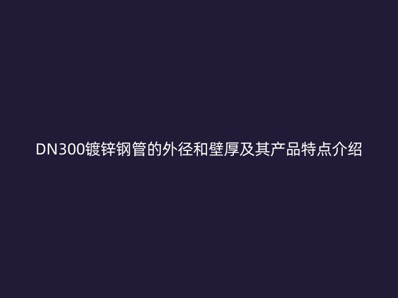 DN300鍍鋅鋼管的外徑和壁厚及其產(chǎn)品特點(diǎn)介紹