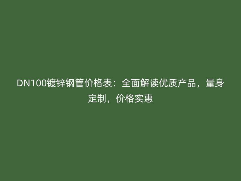 DN100鍍鋅鋼管價格表：全面解讀優(yōu)質(zhì)產(chǎn)品，量身定制，價格實惠