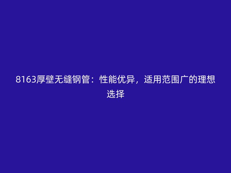 8163厚壁無縫鋼管：性能優(yōu)異，適用范圍廣的理想選擇