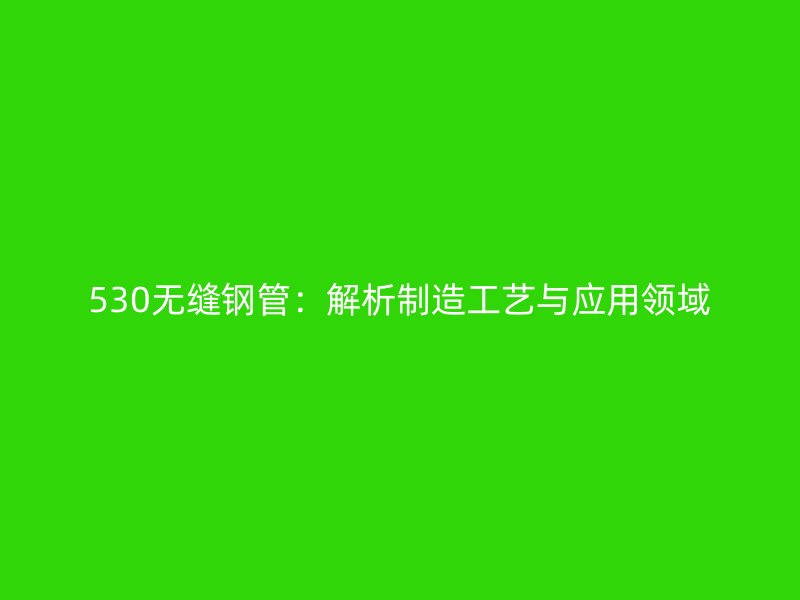 530無縫鋼管：解析制造工藝與應(yīng)用領(lǐng)域