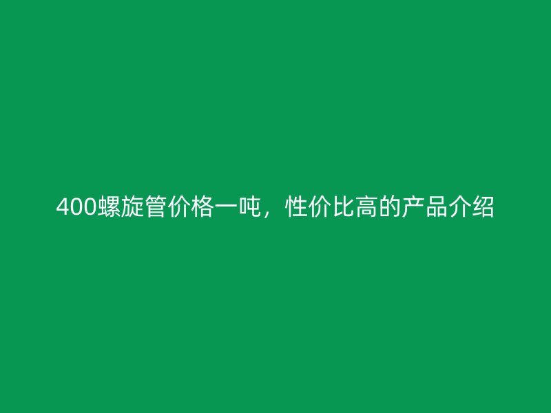 400螺旋管價格一噸，性價比高的產(chǎn)品介紹