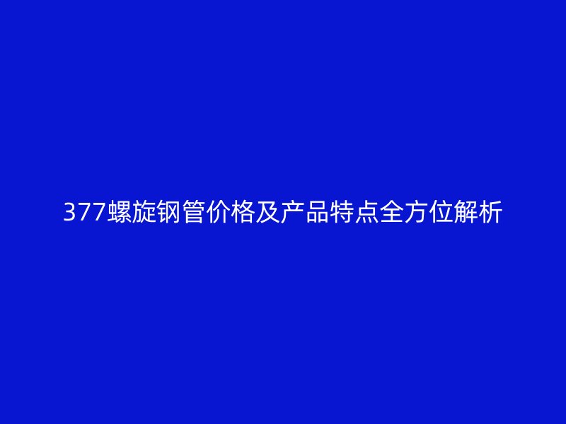 377螺旋鋼管價(jià)格及產(chǎn)品特點(diǎn)全方位解析