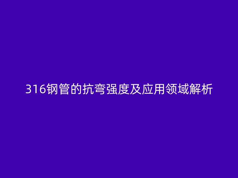 316鋼管的抗彎強(qiáng)度及應(yīng)用領(lǐng)域解析