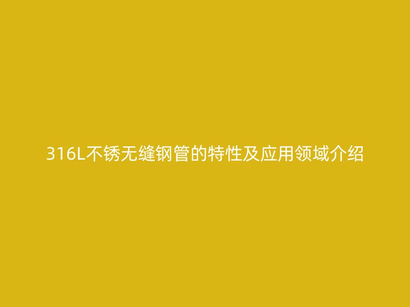 316L不銹無縫鋼管的特性及應(yīng)用領(lǐng)域介紹