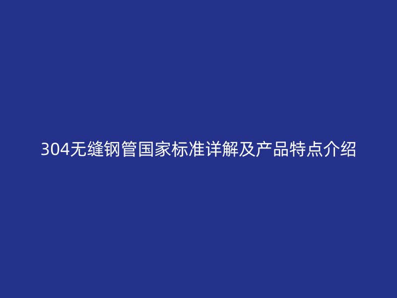 304無縫鋼管國家標(biāo)準(zhǔn)詳解及產(chǎn)品特點(diǎn)介紹
