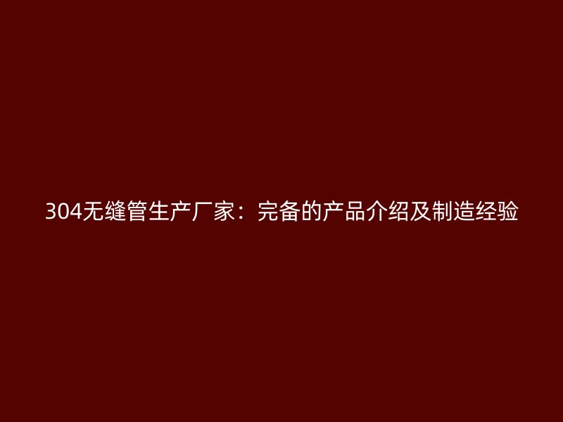 304無縫管生產(chǎn)廠家：完備的產(chǎn)品介紹及制造經(jīng)驗
