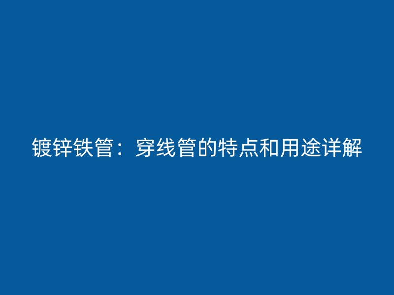 鍍鋅鐵管：穿線管的特點和用途詳解