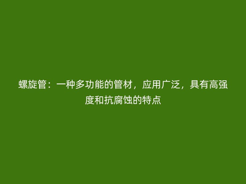 螺旋管：一種多功能的管材，應(yīng)用廣泛，具有高強(qiáng)度和抗腐蝕的特點(diǎn)