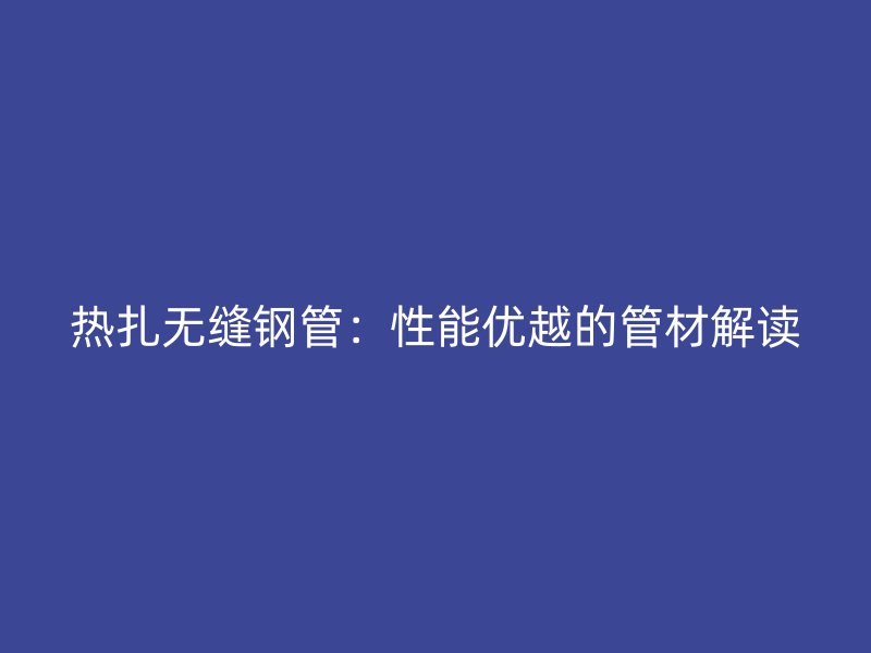 熱扎無縫鋼管:性能優(yōu)越的管材解讀