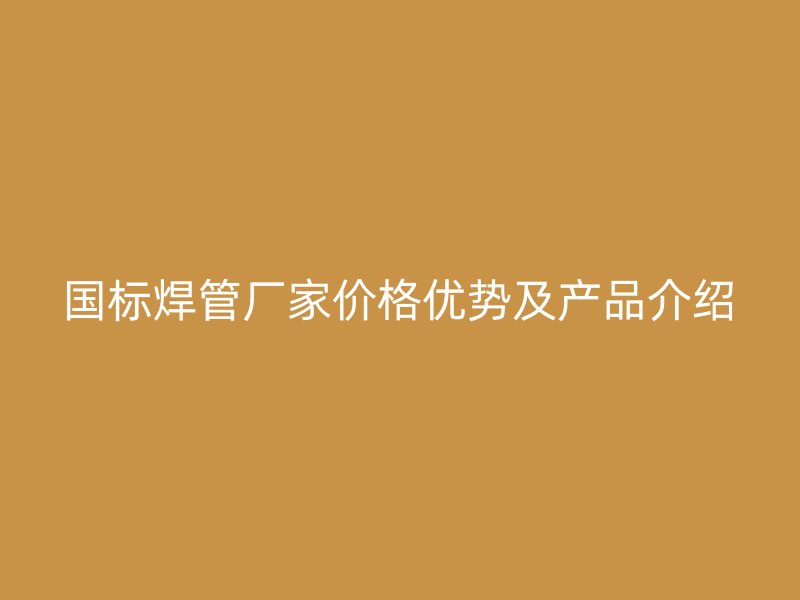 國標(biāo)焊管廠家價格優(yōu)勢及產(chǎn)品介紹