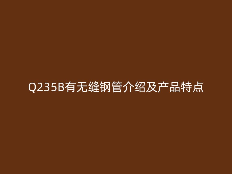 Q235B有無縫鋼管介紹及產(chǎn)品特點(diǎn)