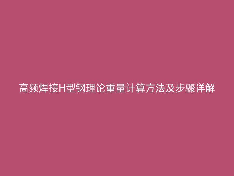 高頻焊接H型鋼理論重量計算方法及步驟詳解