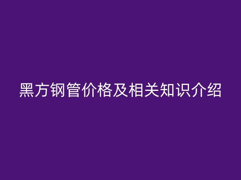 黑方鋼管價格及相關(guān)知識介紹