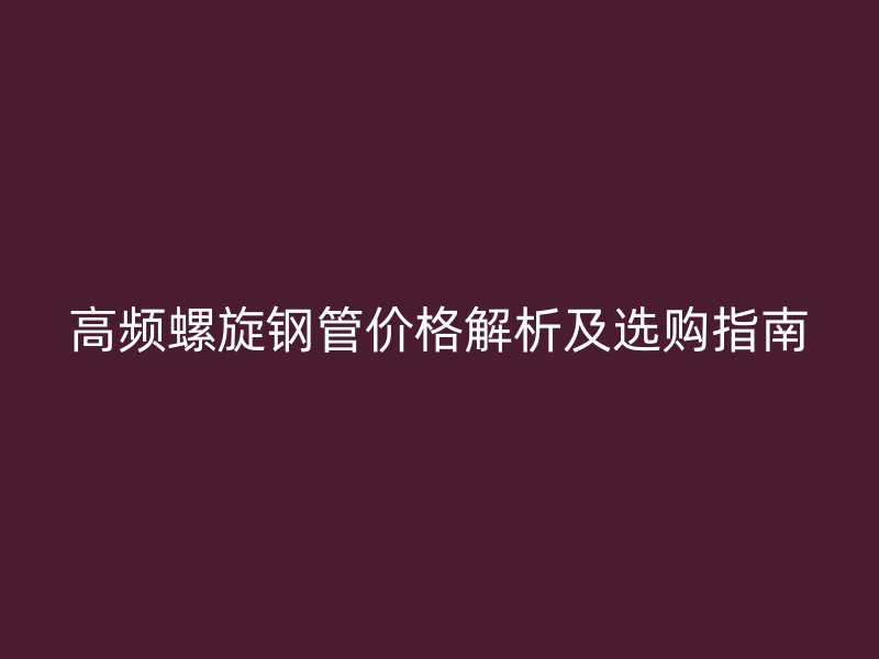 高頻螺旋鋼管價格解析及選購指南