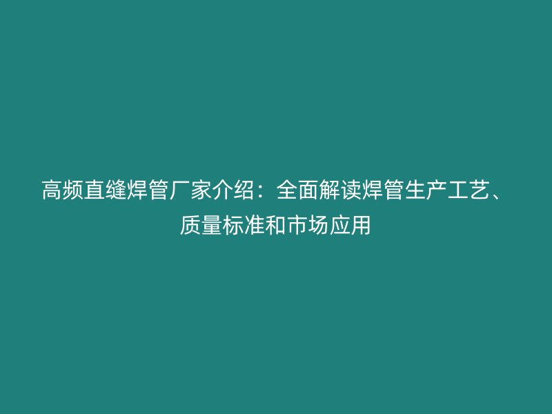 高頻直縫焊管廠家介紹：全面解讀焊管生產(chǎn)工藝、質(zhì)量標(biāo)準(zhǔn)和市場(chǎng)應(yīng)用