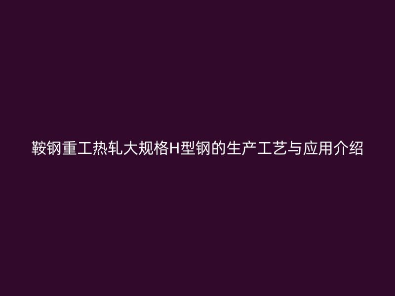 鞍鋼重工熱軋大規(guī)格H型鋼的生產工藝與應用介紹