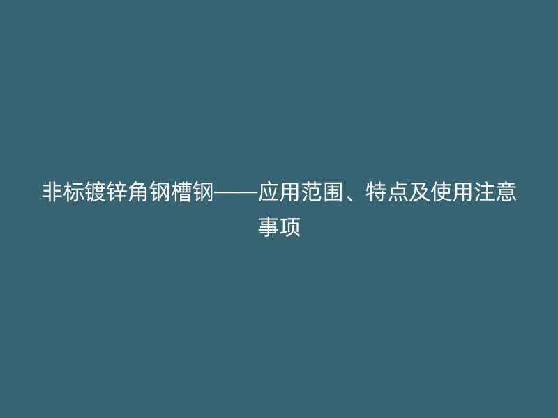 非標鍍鋅角鋼槽鋼——應用范圍、特點及使用注意事項