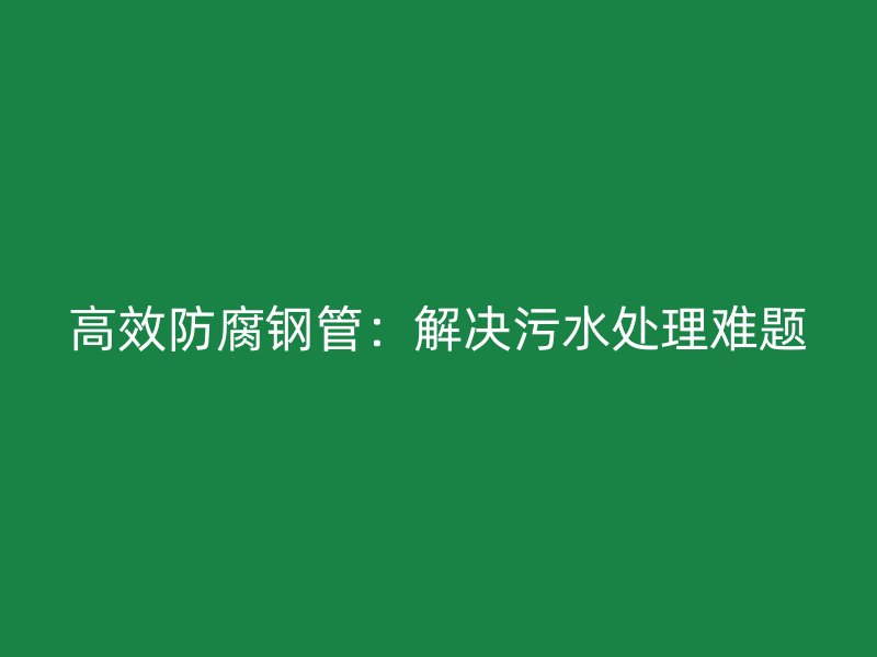 高效防腐鋼管：解決污水處理難題