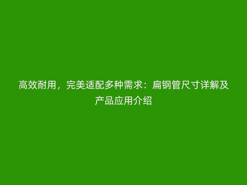 高效耐用，完美適配多種需求：扁鋼管尺寸詳解及產(chǎn)品應(yīng)用介紹