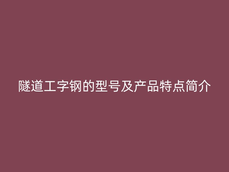 隧道工字鋼的型號及產品特點簡介