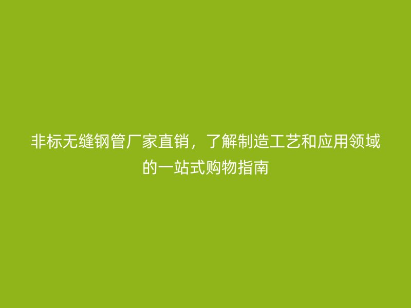 非標無縫鋼管廠家直銷，了解制造工藝和應(yīng)用領(lǐng)域的一站式購物指南
