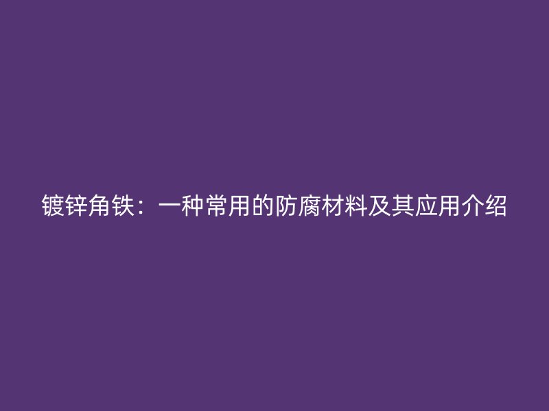 鍍鋅角鐵：一種常用的防腐材料及其應(yīng)用介紹