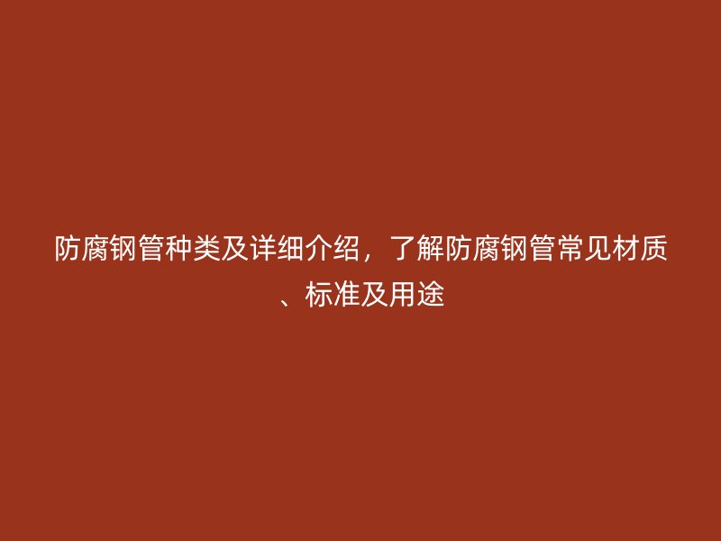 防腐鋼管種類及詳細介紹，了解防腐鋼管常見材質、標準及用途