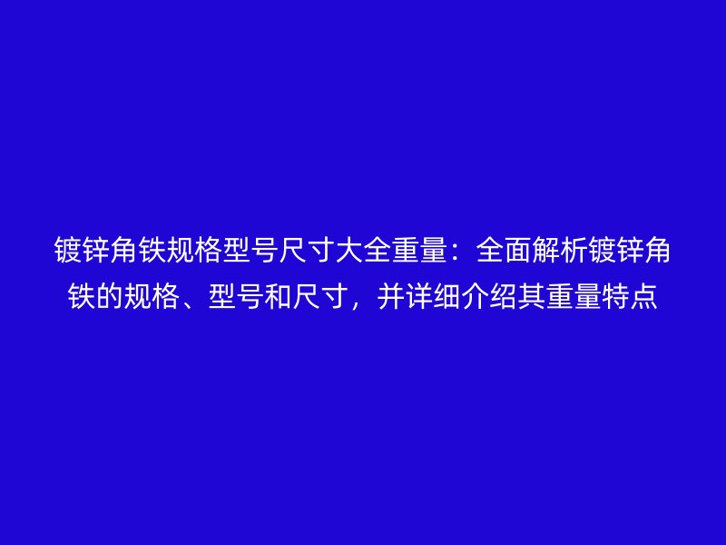 鍍鋅角鐵規(guī)格型號(hào)尺寸大全重量：全面解析鍍鋅角鐵的規(guī)格、型號(hào)和尺寸，并詳細(xì)介紹其重量特點(diǎn)