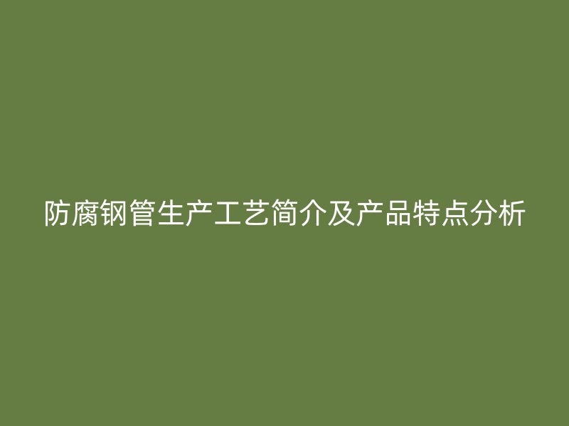 防腐鋼管生產(chǎn)工藝簡(jiǎn)介及產(chǎn)品特點(diǎn)分析