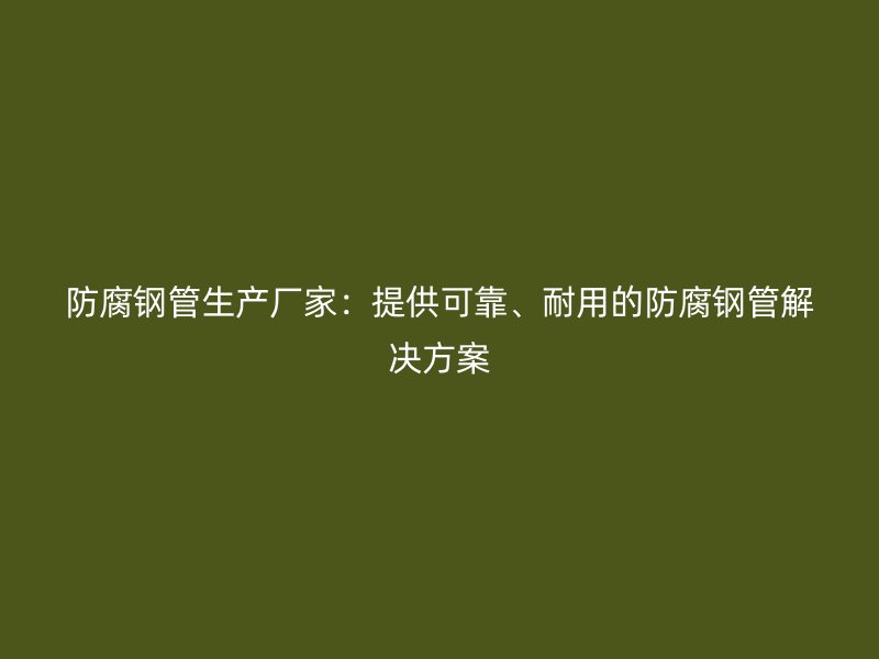 防腐鋼管生產(chǎn)廠家：提供可靠、耐用的防腐鋼管解決方案