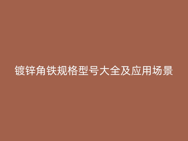 鍍鋅角鐵規(guī)格型號大全及應(yīng)用場景