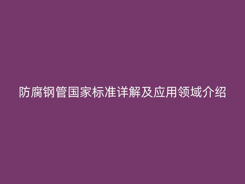 防腐鋼管國家標準詳解及應用領(lǐng)域介紹