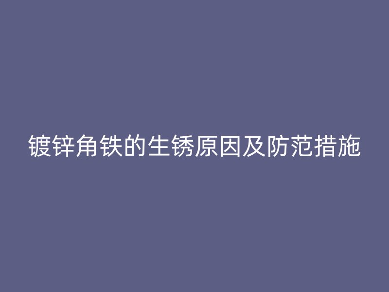 鍍鋅角鐵的生銹原因及防范措施