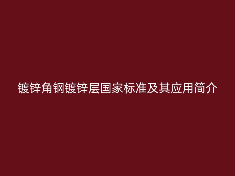 鍍鋅角鋼鍍鋅層國家標(biāo)準(zhǔn)及其應(yīng)用簡介