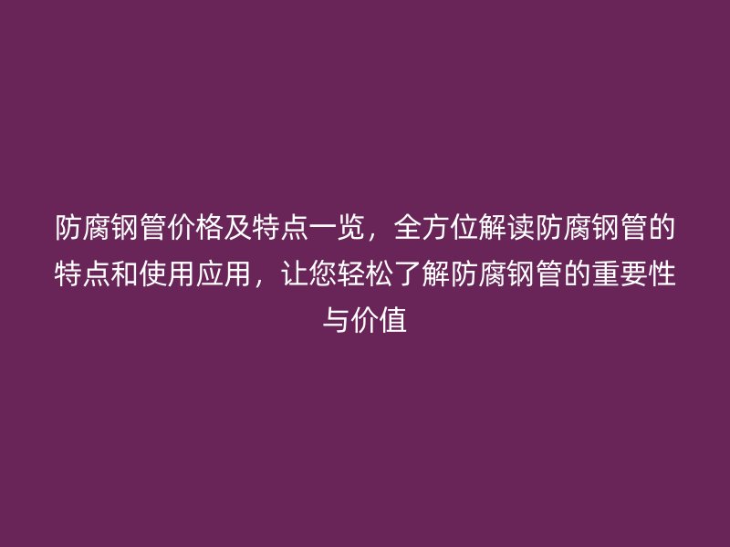 防腐鋼管價格及特點一覽，全方位解讀防腐鋼管的特點和使用應用，讓您輕松了解防腐鋼管的重要性與價值