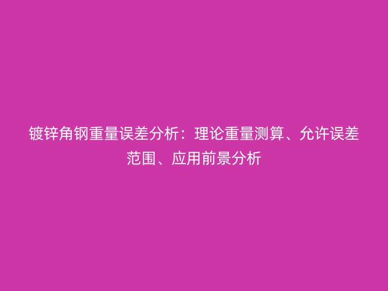 鍍鋅角鋼重量誤差分析：理論重量測算、允許誤差范圍、應(yīng)用前景分析