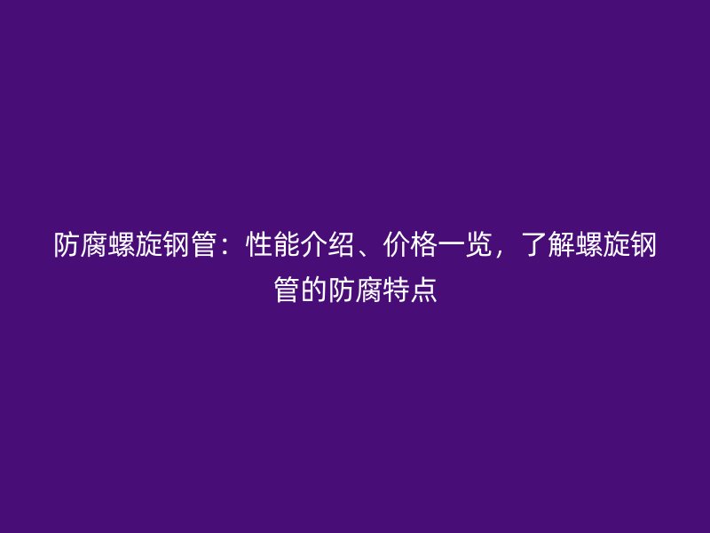 防腐螺旋鋼管：性能介紹、價(jià)格一覽，了解螺旋鋼管的防腐特點(diǎn)