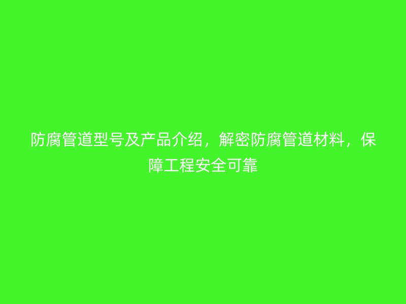 防腐管道型號及產(chǎn)品介紹，解密防腐管道材料，保障工程安全可靠