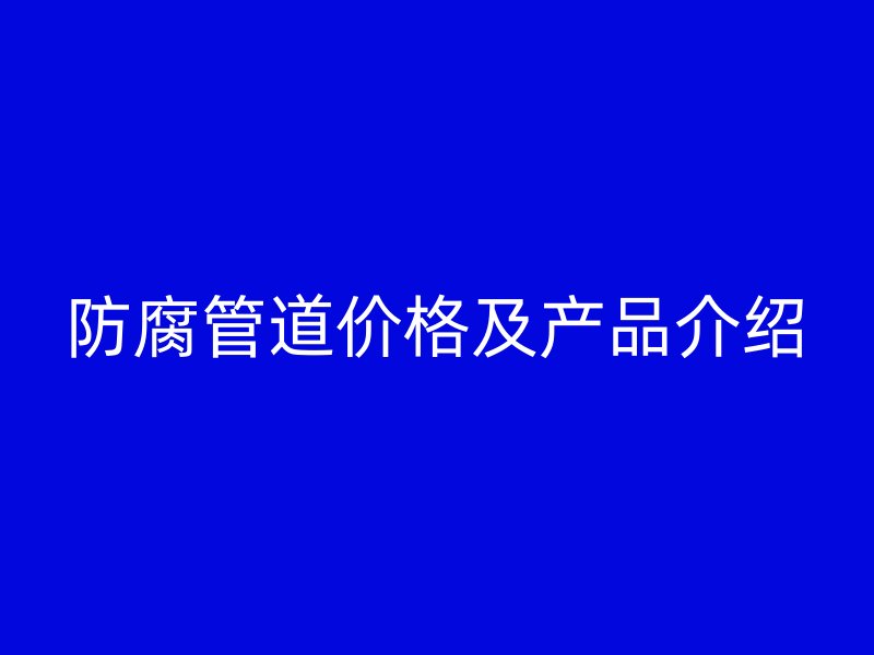 防腐管道價格及產(chǎn)品介紹