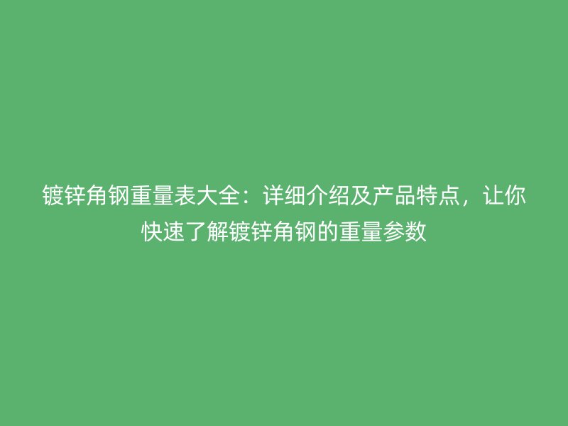 鍍鋅角鋼重量表大全：詳細介紹及產(chǎn)品特點，讓你快速了解鍍鋅角鋼的重量參數(shù)