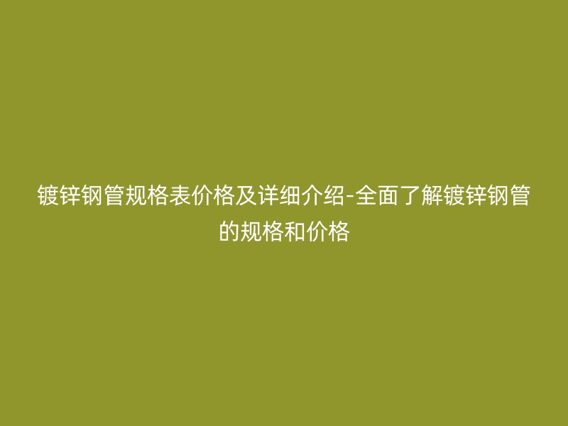 鍍鋅鋼管規(guī)格表價格及詳細(xì)介紹-全面了解鍍鋅鋼管的規(guī)格和價格
