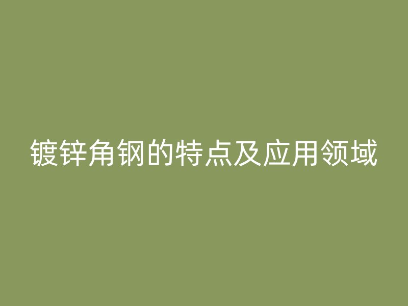 鍍鋅角鋼的特點(diǎn)及應(yīng)用領(lǐng)域