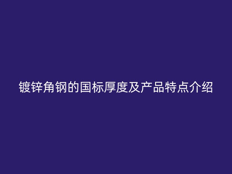 鍍鋅角鋼的國標厚度及產(chǎn)品特點介紹