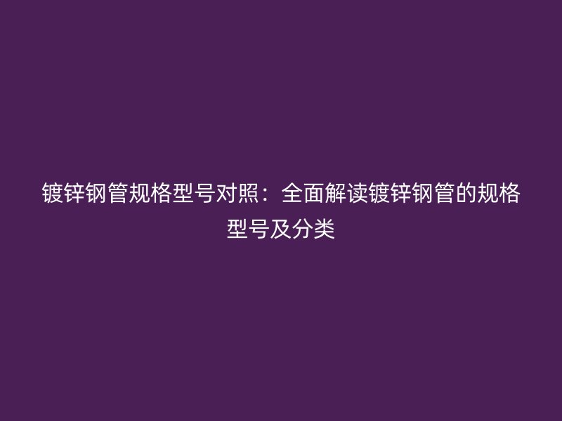 鍍鋅鋼管規(guī)格型號對照：全面解讀鍍鋅鋼管的規(guī)格型號及分類
