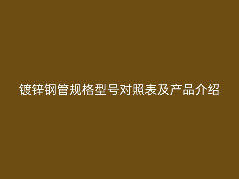 鍍鋅鋼管規(guī)格型號對照表及產(chǎn)品介紹
