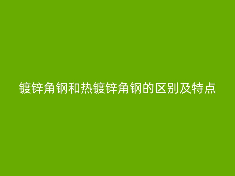鍍鋅角鋼和熱鍍鋅角鋼的區(qū)別及特點(diǎn)