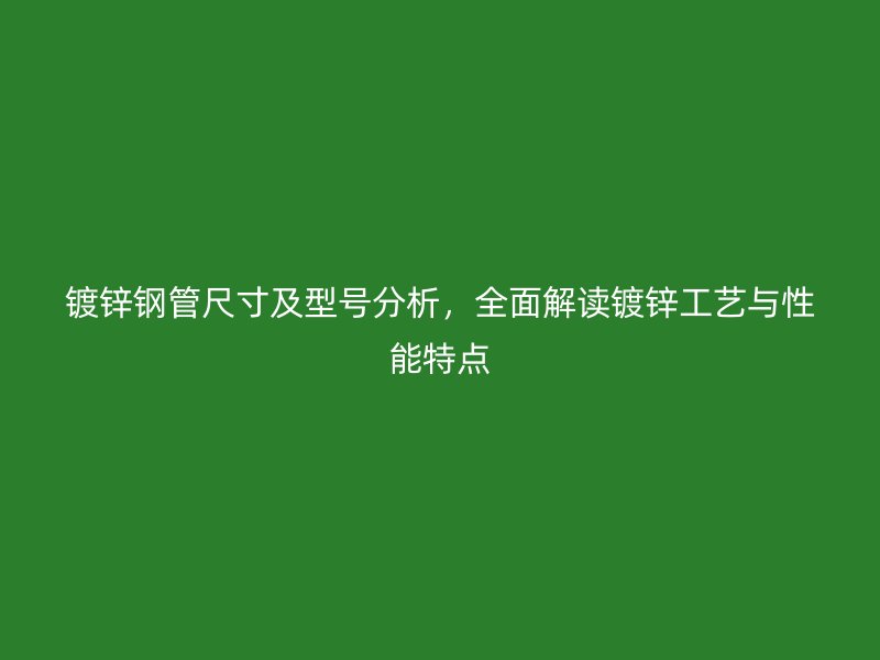 鍍鋅鋼管尺寸及型號分析，全面解讀鍍鋅工藝與性能特點