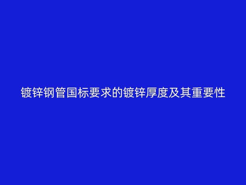 鍍鋅鋼管國標(biāo)要求的鍍鋅厚度及其重要性